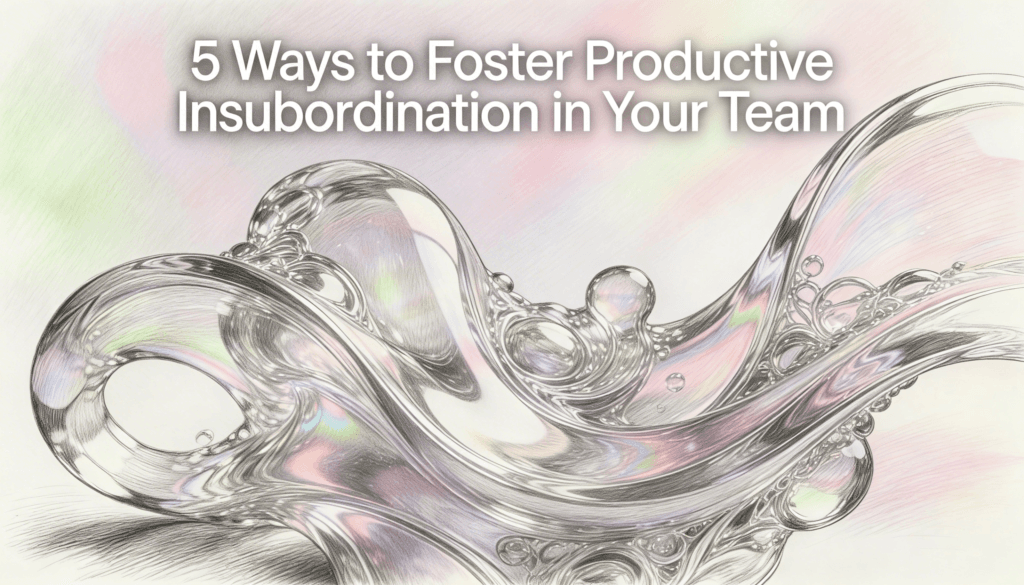 5 Ways to Foster Productive Insubordination in Your Team